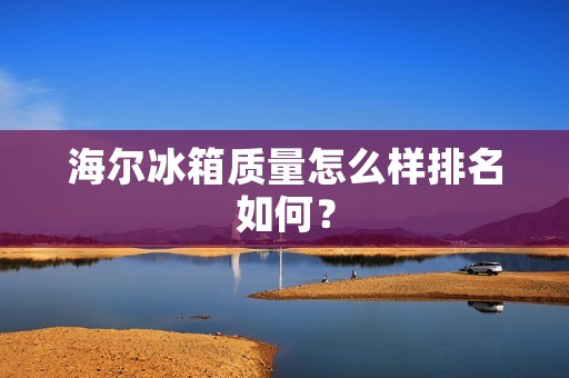 海尔冰箱质量怎么样排名如何? 海尔冰箱质量怎么样排名如何?