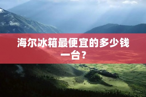 海尔冰箱最便宜的多少钱一台?