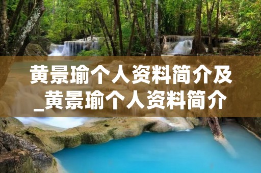 黄景瑜个人资料简介及_黄景瑜个人资料简介及 视频 黄景瑜个人资料简介及_黄景瑜个人资料简介及 视频