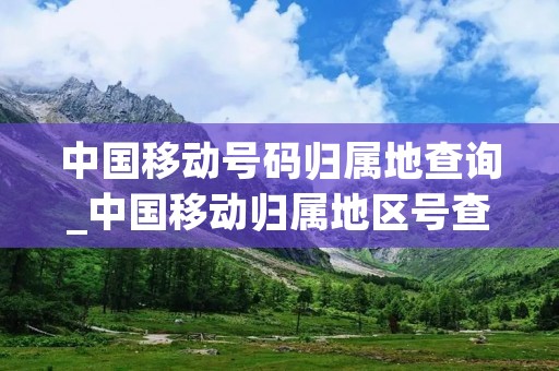中国移动号码归属地查询_中国移动归属地区号查询