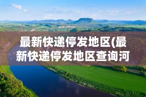 最新快递停发地区(最新快递停发地区查询河北)