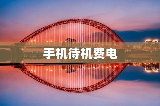 手机待机费电:如何延长手机电池续航时间 手机待机费电:如何延长手机电池续航时间