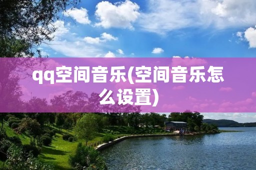 qq空间音乐(空间音乐怎么设置)