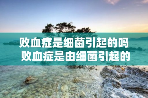败血症是细菌引起的吗 败血症是由细菌引起的么