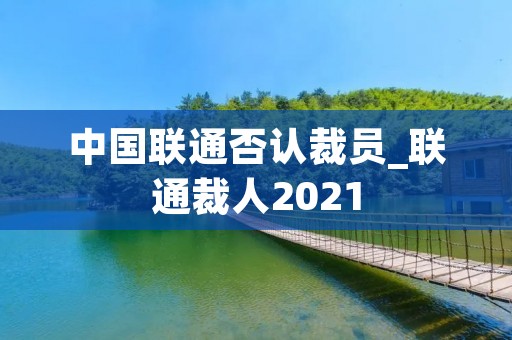中国联通否认裁员_联通裁人2021