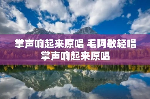 掌声响起来原唱 毛阿敏轻唱掌声响起来原唱