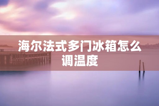 海尔法式多门冰箱怎么调温度