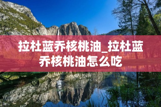 拉杜蓝乔核桃油_拉杜蓝乔核桃油怎么吃