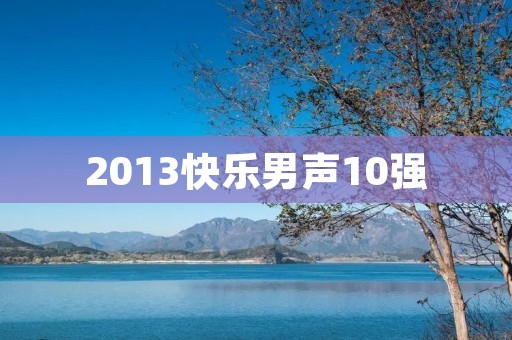 2013快乐男声10强:华语乐坛新星的诞生 2013快乐男声10强:华语乐坛新星的诞生