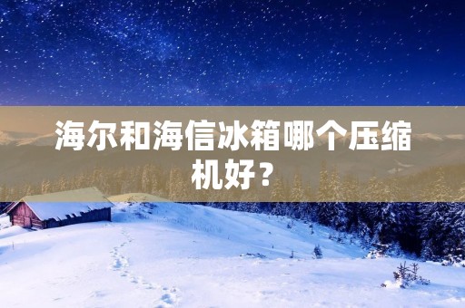 海尔和海信冰箱哪个压缩机好？