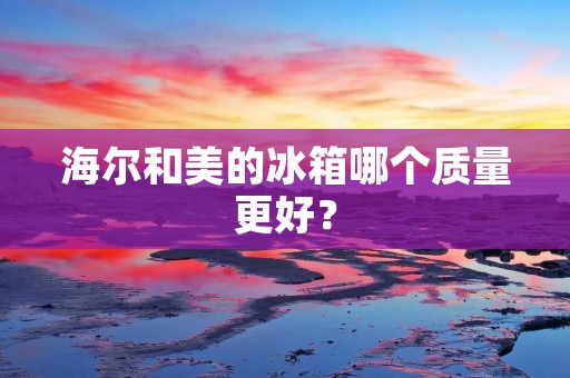 海尔和美的冰箱哪个质量更好?