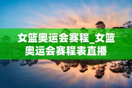 女篮奥运会赛程_女篮奥运会赛程表直播