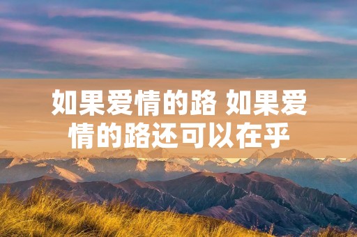 如果爱情的路 如果爱情的路还可以在乎 如果爱情的路 如果爱情的路还可以在乎