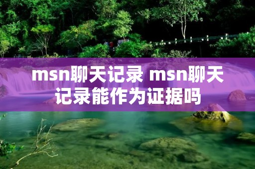 msn聊天记录 msn聊天记录能作为证据吗 msn聊天记录 msn聊天记录能作为证据吗