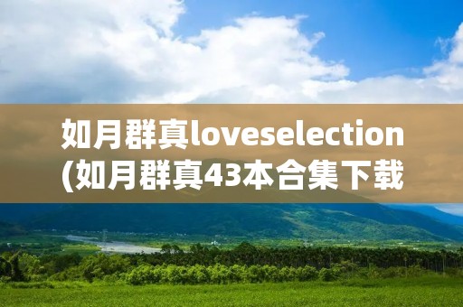 如月群真loveselection(如月群真43本合集下载) 如月群真loveselection(如月群真43本合集下载)