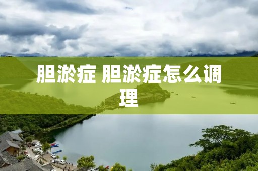 胆淤症 胆淤症怎么调理 胆淤症 胆淤症怎么调理