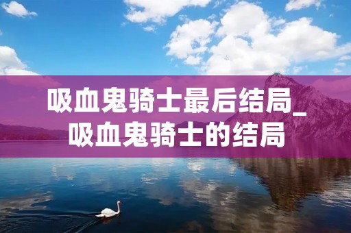 吸血鬼骑士最后结局_吸血鬼骑士的结局