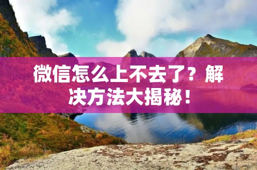 微信怎么上不去了?解决方法大揭秘! 微信怎么上不去了?解决方法大揭秘!