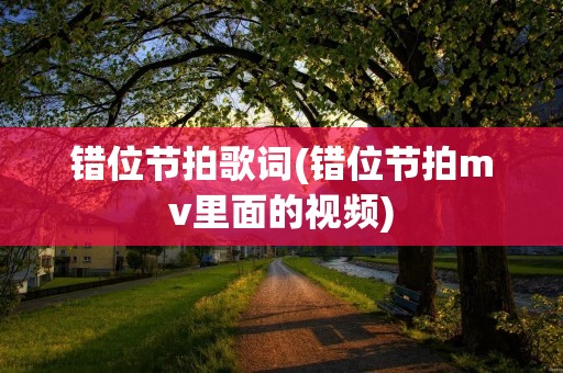 错位节拍歌词(错位节拍mv里面的视频)
