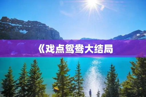 《戏点鸳鸯大结局：情感纠葛，人物命运逆转》