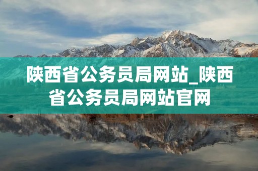 陕西省公务员局网站_陕西省公务员局网站官网