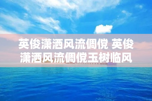 英俊潇洒风流倜傥 英俊潇洒风流倜傥玉树临风人见人爱