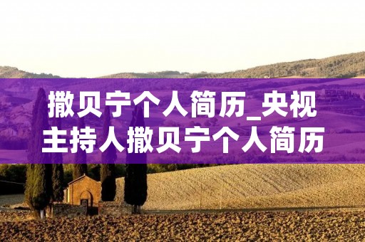 撒贝宁个人简历_央视主持人撒贝宁个人简历