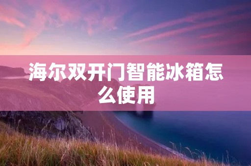 海尔**门智能冰箱怎么使用 海尔**门智能冰箱怎么使用