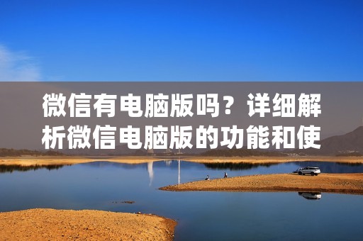 微信有电脑版吗?详细解析微信电脑版的功能和使用方法 微信有电脑版吗?详细解析微信电脑版的功能和使用方法