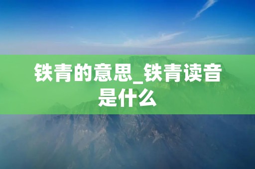 铁青的意思_铁青读音是什么 铁青的意思_铁青读音是什么