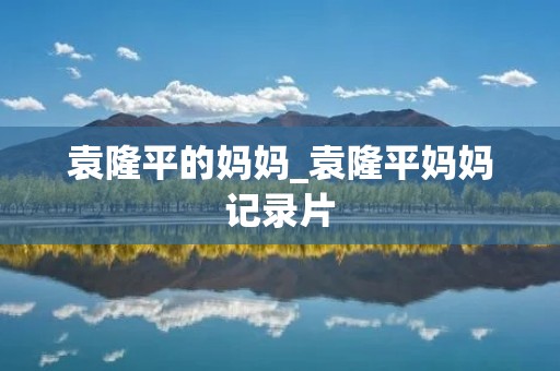 袁隆平的妈妈_袁隆平妈妈记录片 袁隆平的妈妈_袁隆平妈妈记录片
