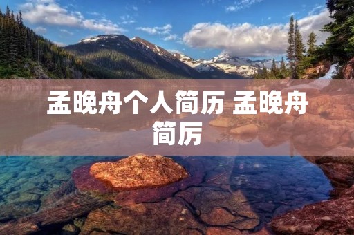 孟晚舟个人简历 孟晚舟简厉 孟晚舟个人简历 孟晚舟简厉