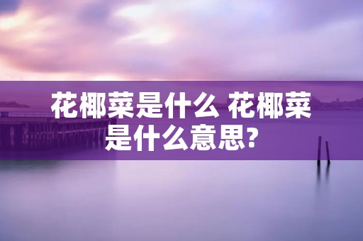 花椰菜是什么 花椰菜是什么意思?