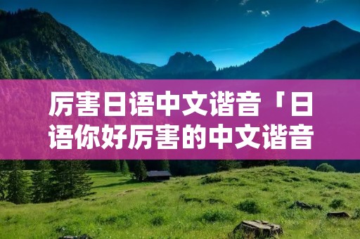 厉害日语中文谐音「日语你好厉害的中文谐音」