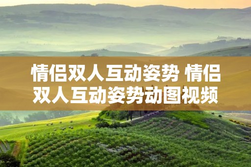 情侣双人互动姿势 情侣双人互动姿势动图视频 情侣双人互动姿势 情侣双人互动姿势动图视频