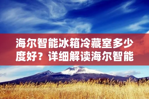 海尔智能冰箱冷藏室多少度好？详细解读海尔智能冰箱冷藏室温度设置
