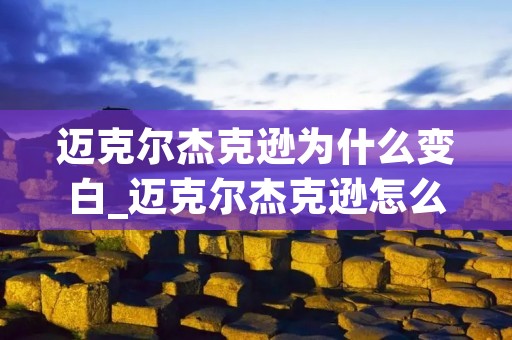 迈克尔杰克逊为什么变白_迈克尔杰克逊怎么变白的