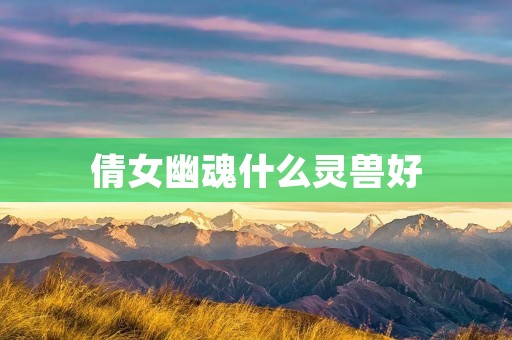 倩女幽魂什么灵兽好 倩女幽魂什么灵兽好