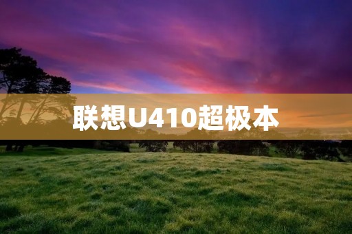 联想U410超极本:轻薄便携,性能卓越的选择 联想U410超极本:轻薄便携,性能卓越的选择