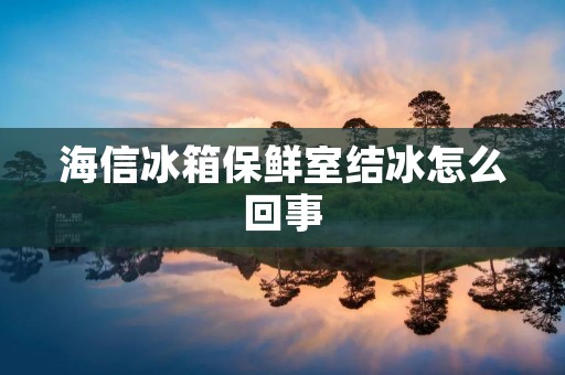 海信冰箱保鲜室结冰怎么回事