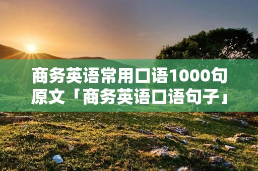 商务英语常用口语1000句原文「商务英语口语句子」