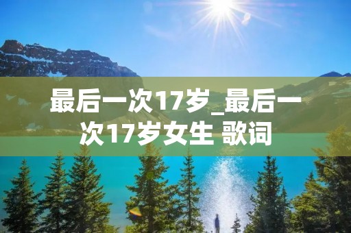 最后一次17岁_最后一次17岁女生 歌词