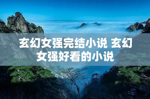 玄幻女强完结小说 玄幻女强好看的小说 玄幻女强完结小说 玄幻女强好看的小说