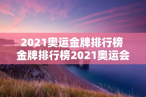 2021奥运金牌排行榜 金牌排行榜2021奥运会