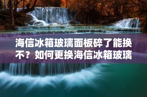 海信冰箱玻璃面板碎了能换不？如何更换海信冰箱玻璃面板？