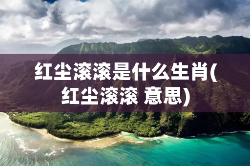红尘滚滚是什么生肖(红尘滚滚 意思)
