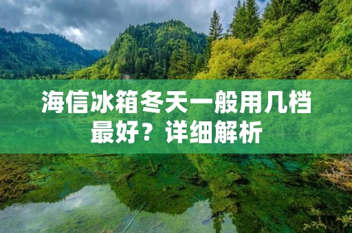 海信冰箱冬天一般用几档最好？详细解析