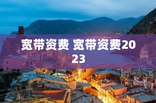 宽带资费 宽带资费2023