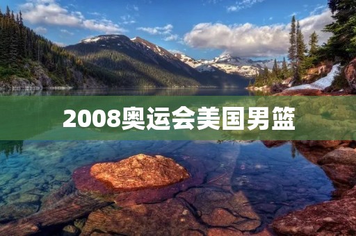 2008奥运会美国男篮:重返巅峰的辉煌篇章 2008奥运会美国男篮:重返巅峰的辉煌篇章