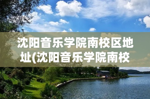 沈阳音乐学院南校区地址(沈阳音乐学院南校区一年学费多少) 沈阳音乐学院南校区地址(沈阳音乐学院南校区一年学费多少)